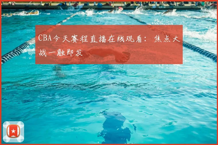 CBA今天赛程直播在线观看：焦点大战一触即发