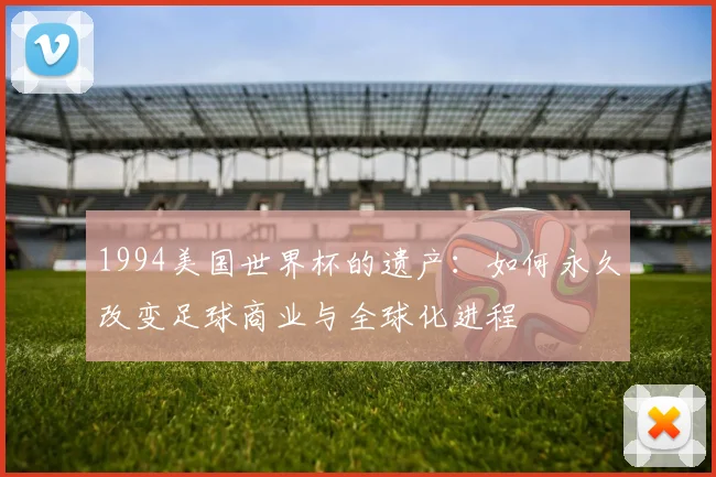 1994美国世界杯的遗产：如何永久改变足球商业与全球化进程
