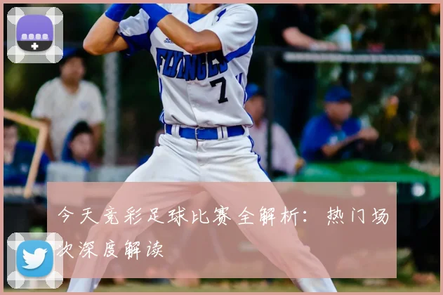 今天竞彩足球比赛全解析：热门场次深度解读