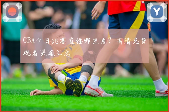 CBA今日比赛直播哪里看？高清免费观看渠道汇总