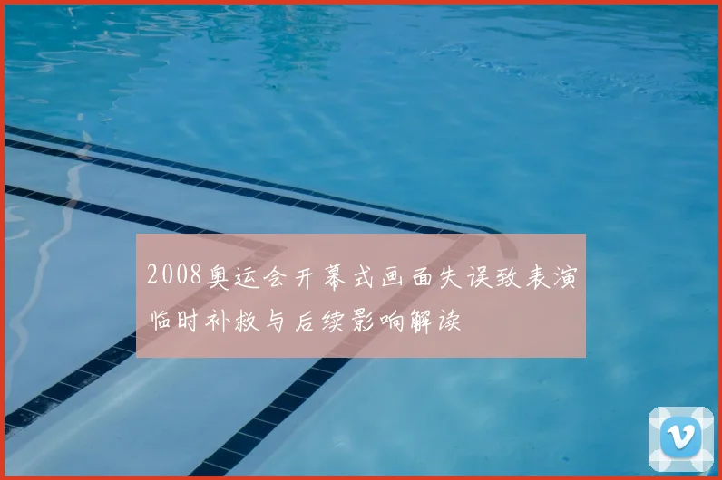 2008奥运会开幕式画面失误致表演临时补救与后续影响解读