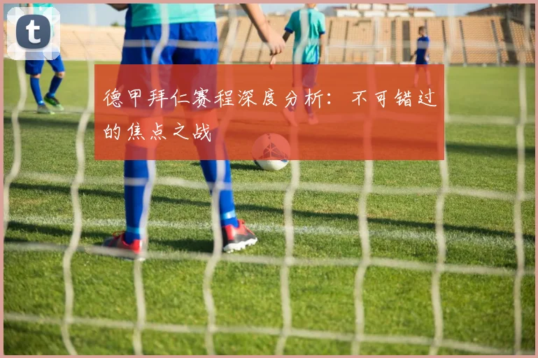 德甲拜仁赛程深度分析：不可错过的焦点之战