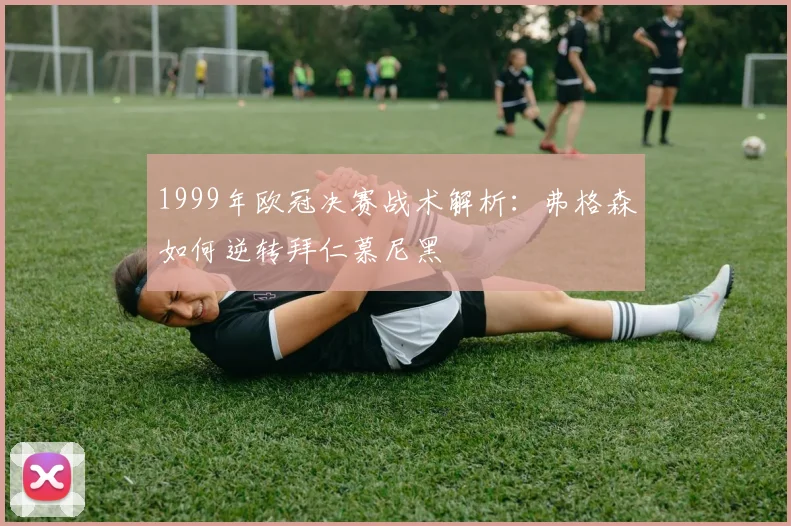 1999年欧冠决赛战术解析：弗格森如何逆转拜仁慕尼黑