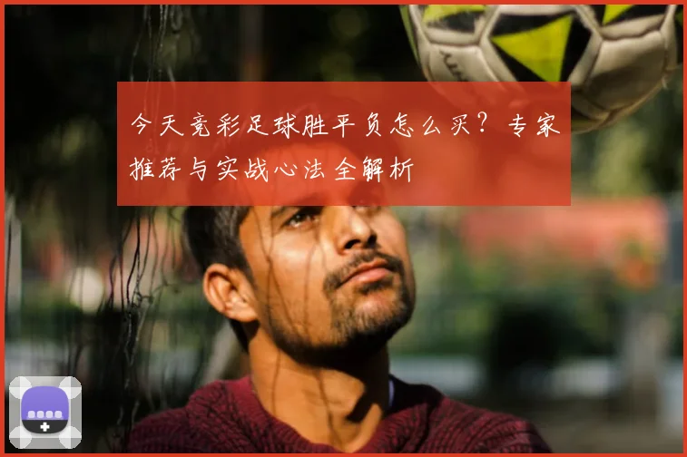 今天竞彩足球胜平负怎么买？专家推荐与实战心法全解析