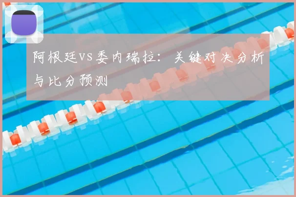 阿根廷vs委内瑞拉:关键对决分析与比分预测