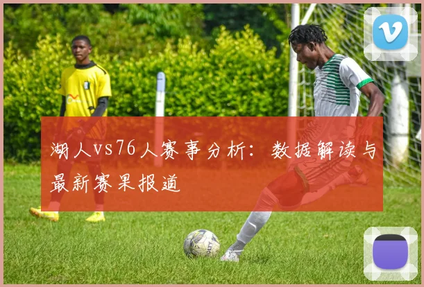 湖人vs76人赛事分析：数据解读与最新赛果报道