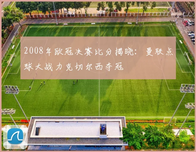 2008年欧冠决赛比分揭晓：曼联点球大战力克切尔西夺冠