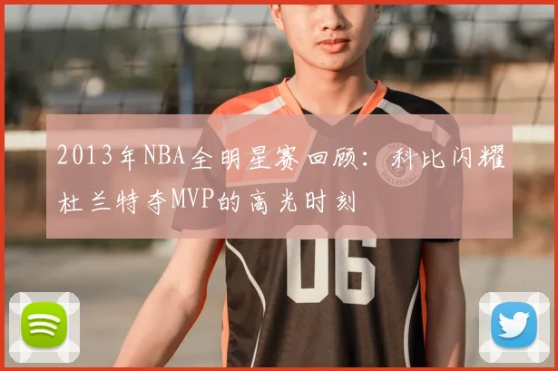 2013年NBA全明星赛回顾：科比闪耀杜兰特夺MVP的高光时刻