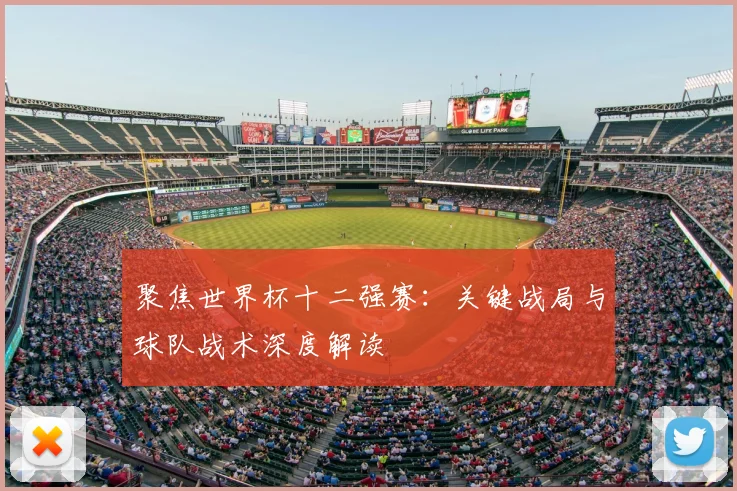 聚焦世界杯十二强赛：关键战局与球队战术深度解读