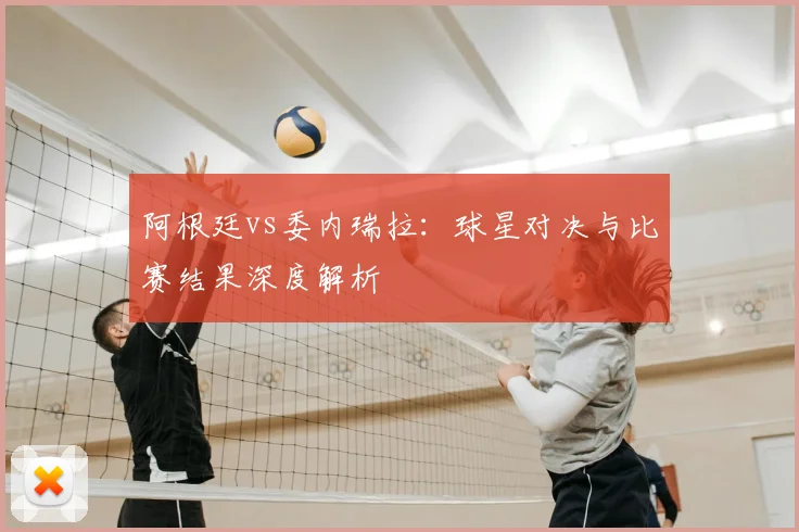 阿根廷vs委内瑞拉：球星对决与比赛结果深度解析