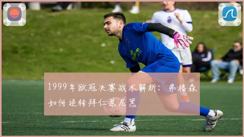 1999年欧冠决赛战术解析：弗格森如何逆转拜仁慕尼黑