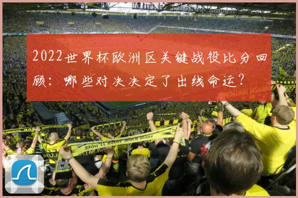 2022世界杯欧洲区关键战役比分回顾：哪些对决决定了出线命运？
