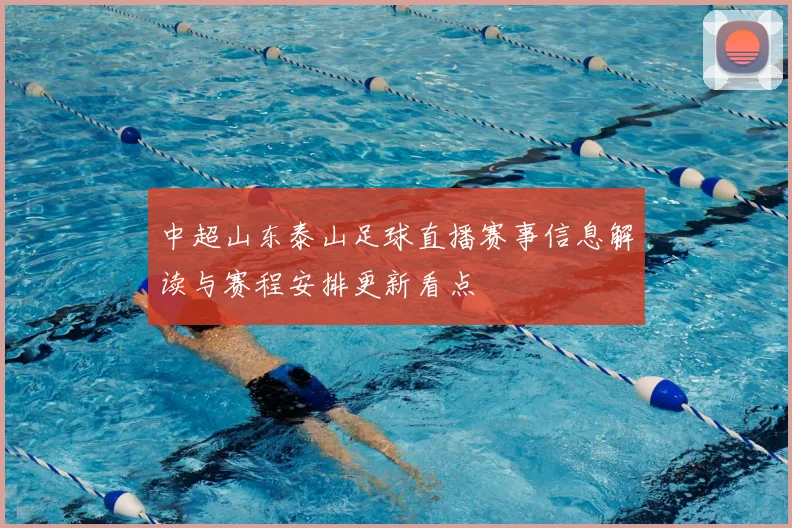 中超山东泰山足球直播赛事信息解读与赛程安排更新看点