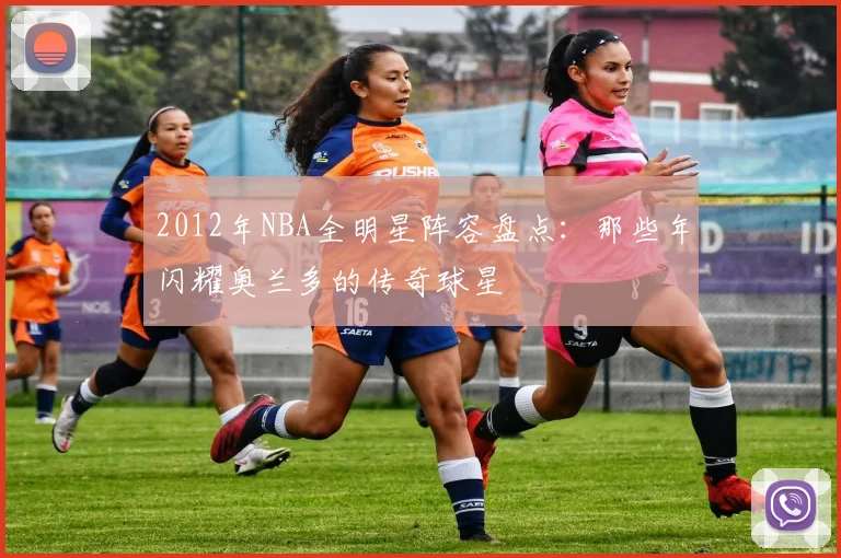 2012年NBA全明星阵容盘点：那些年闪耀奥兰多的传奇球星