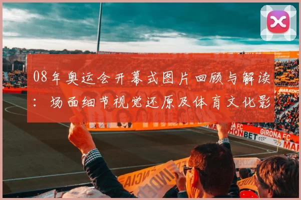 08年奥运会开幕式图片回顾与解读：场面细节视觉还原及体育文化影响