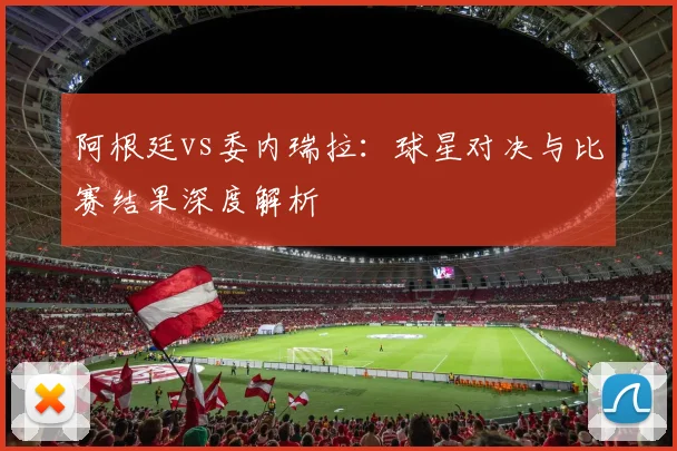 阿根廷vs委内瑞拉：球星对决与比赛结果深度解析