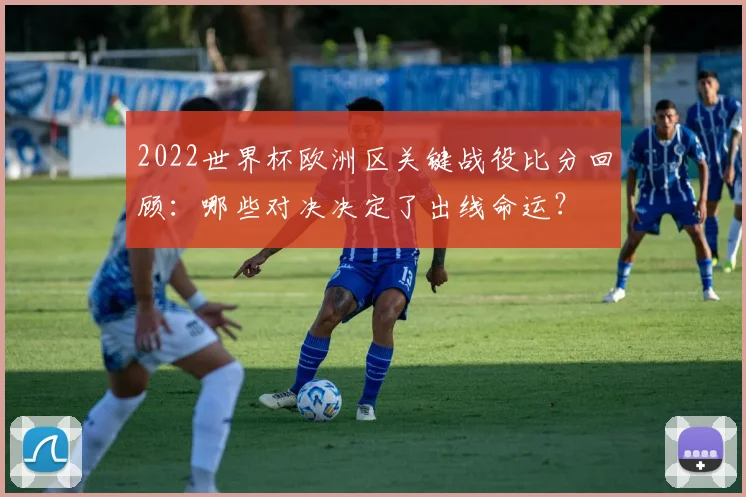 2022世界杯欧洲区关键战役比分回顾：哪些对决决定了出线命运？