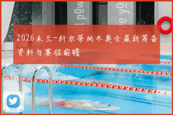 2026米兰-科尔蒂纳冬奥会最新筹备资料与赛程前瞻