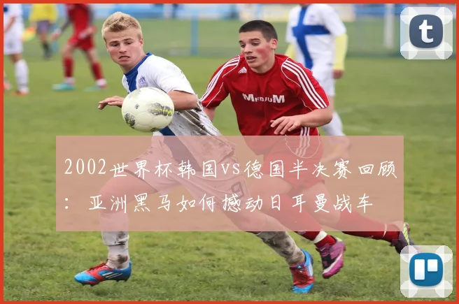 2002世界杯韩国vs德国半决赛回顾：亚洲黑马如何撼动日耳曼战车