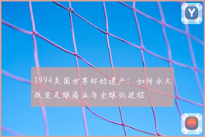 1994美国世界杯的遗产：如何永久改变足球商业与全球化进程
