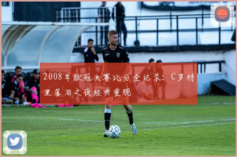 2008年欧冠决赛比分全记录：C罗特里落泪之夜经典重现