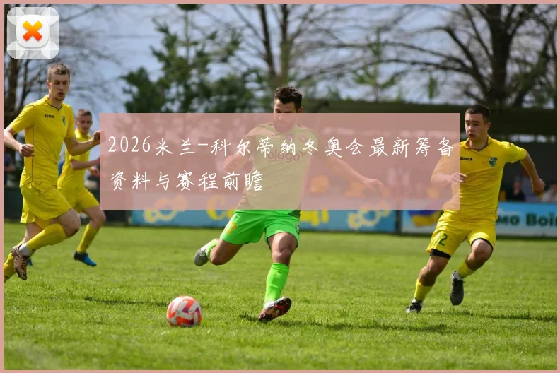 2026米兰-科尔蒂纳冬奥会最新筹备资料与赛程前瞻