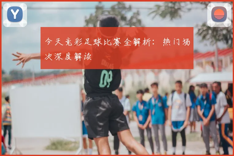 今天竞彩足球比赛全解析：热门场次深度解读